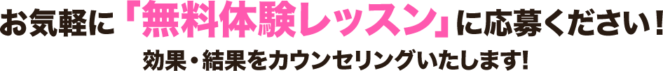 お気軽に「無料体験レッスン」にご応募ください！効果・結果をカウンセリングいたします！