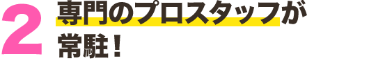 専門のプロスタッフが 常駐！